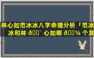 林心如范冰冰八字命理分析「范冰冰和林 🌴 心如哪 🌼 个发展的好」